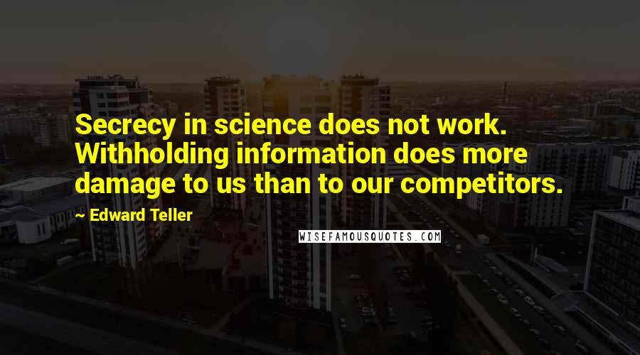 Edward Teller quotes: Secrecy in science does not work. Withholding information does more damage to us than to our competitors.