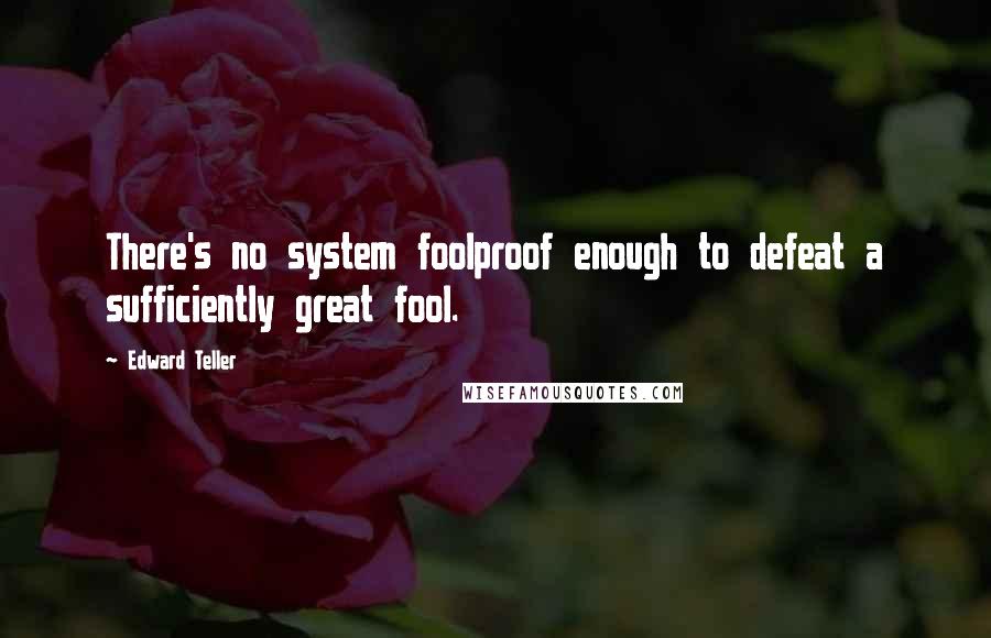 Edward Teller quotes: There's no system foolproof enough to defeat a sufficiently great fool.