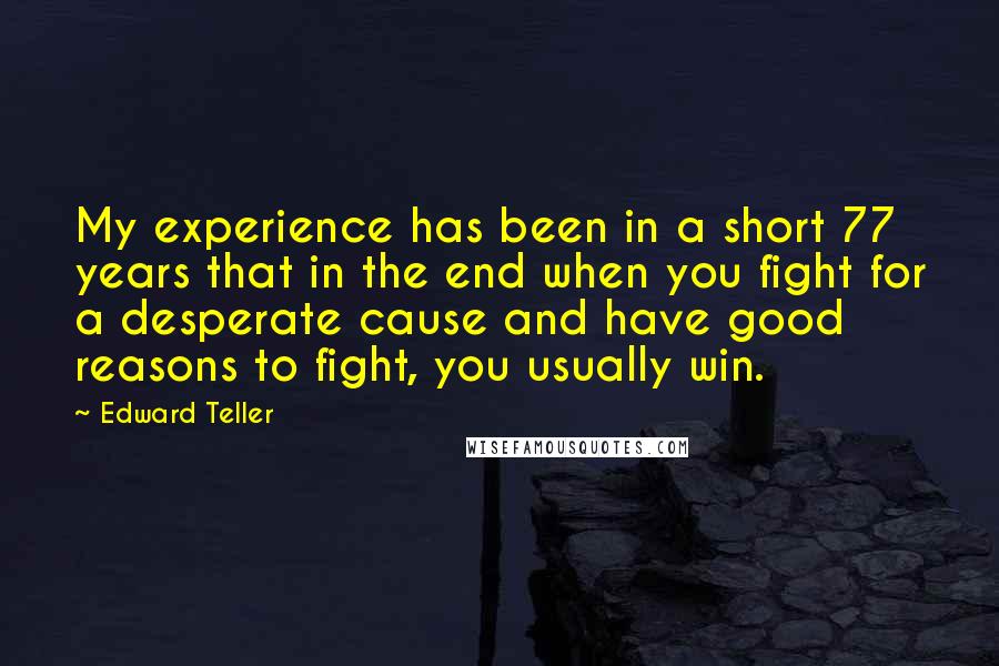Edward Teller quotes: My experience has been in a short 77 years that in the end when you fight for a desperate cause and have good reasons to fight, you usually win.