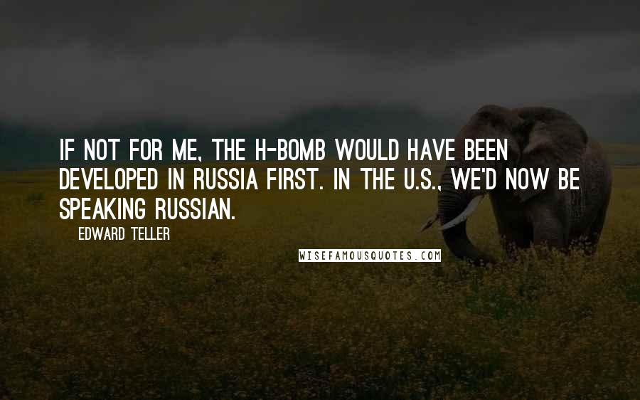 Edward Teller quotes: If not for me, the H-bomb would have been developed in Russia first. In the U.S., we'd now be speaking Russian.
