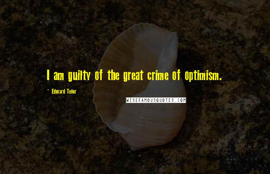 Edward Teller quotes: I am guilty of the great crime of optimism.