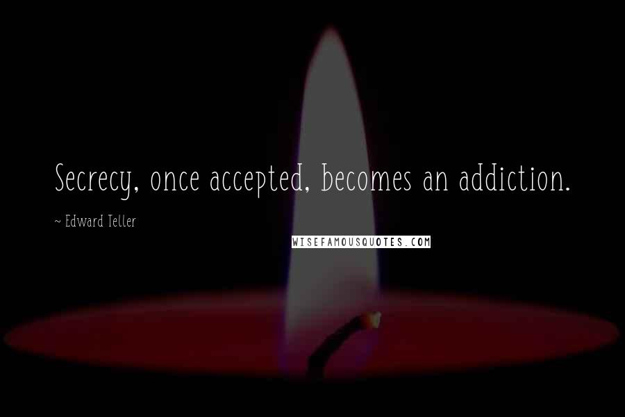 Edward Teller quotes: Secrecy, once accepted, becomes an addiction.