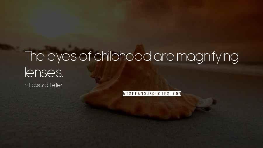 Edward Teller quotes: The eyes of childhood are magnifying lenses.