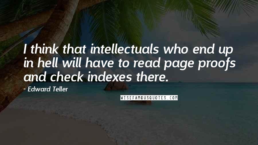 Edward Teller quotes: I think that intellectuals who end up in hell will have to read page proofs and check indexes there.