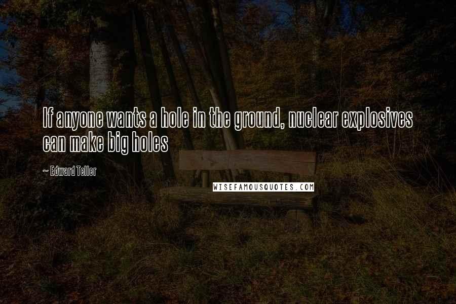 Edward Teller quotes: If anyone wants a hole in the ground, nuclear explosives can make big holes