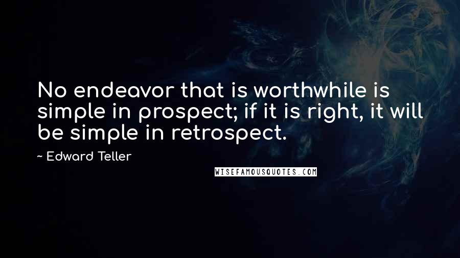 Edward Teller quotes: No endeavor that is worthwhile is simple in prospect; if it is right, it will be simple in retrospect.