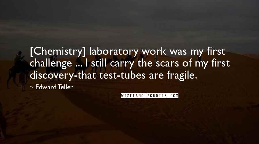 Edward Teller quotes: [Chemistry] laboratory work was my first challenge ... I still carry the scars of my first discovery-that test-tubes are fragile.