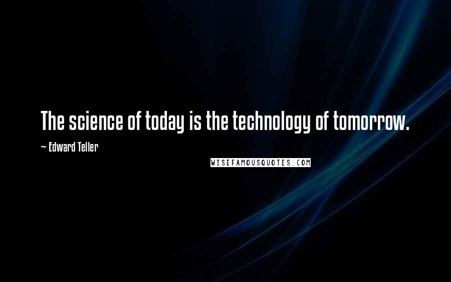 Edward Teller quotes: The science of today is the technology of tomorrow.