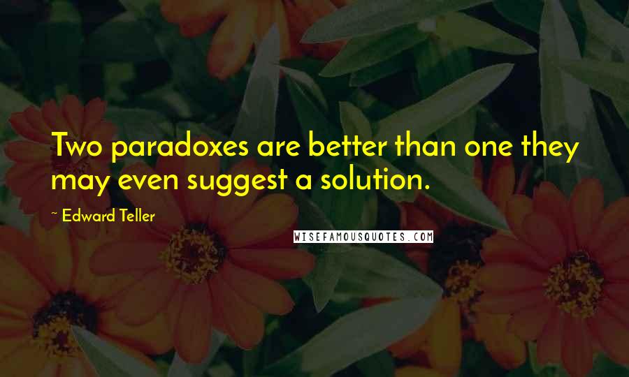 Edward Teller quotes: Two paradoxes are better than one they may even suggest a solution.