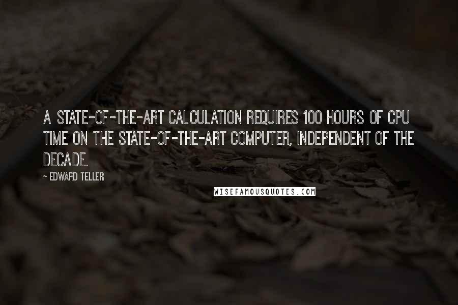 Edward Teller quotes: A state-of-the-art calculation requires 100 hours of CPU time on the state-of-the-art computer, independent of the decade.