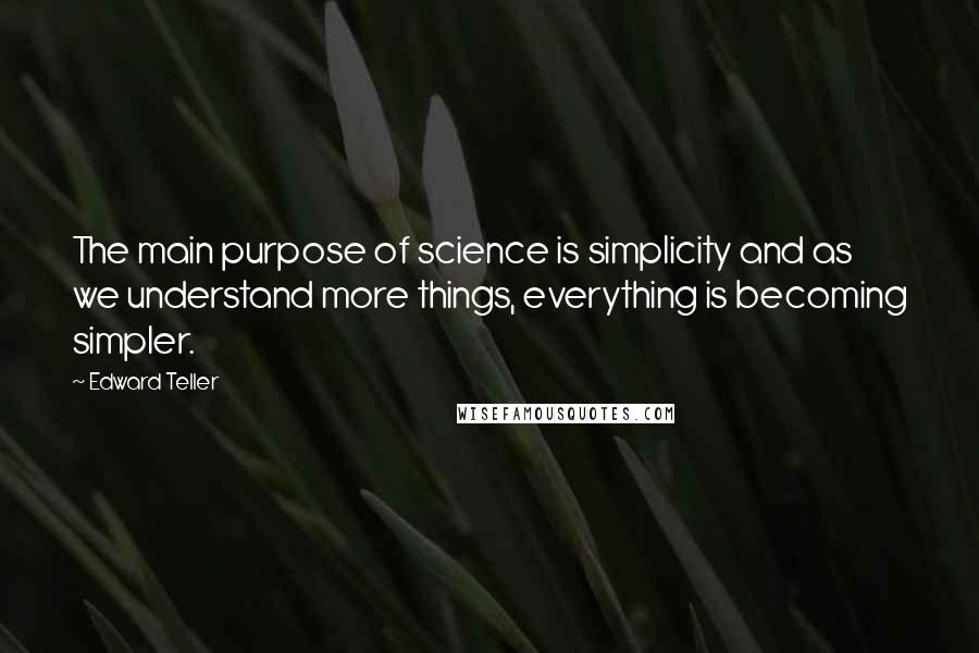 Edward Teller quotes: The main purpose of science is simplicity and as we understand more things, everything is becoming simpler.