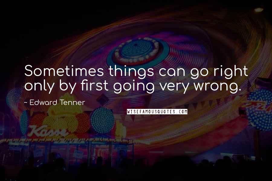 Edward Tenner quotes: Sometimes things can go right only by first going very wrong.