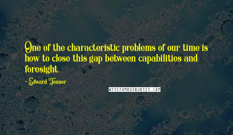 Edward Tenner quotes: One of the characteristic problems of our time is how to close this gap between capabilities and foresight.