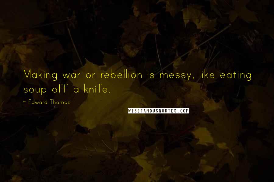 Edward Thomas quotes: Making war or rebellion is messy, like eating soup off a knife.