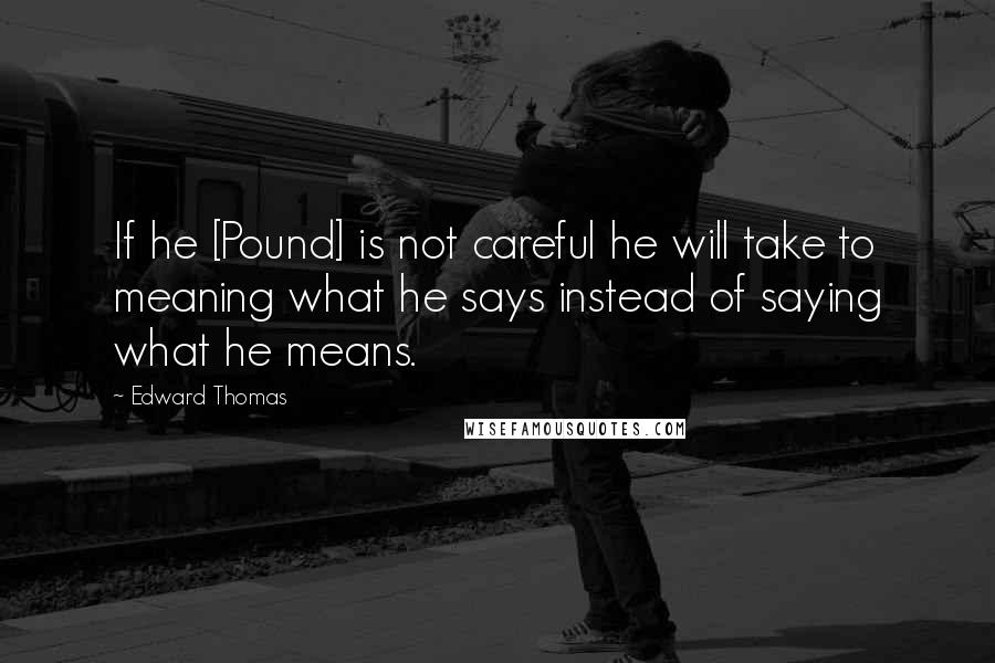 Edward Thomas quotes: If he [Pound] is not careful he will take to meaning what he says instead of saying what he means.