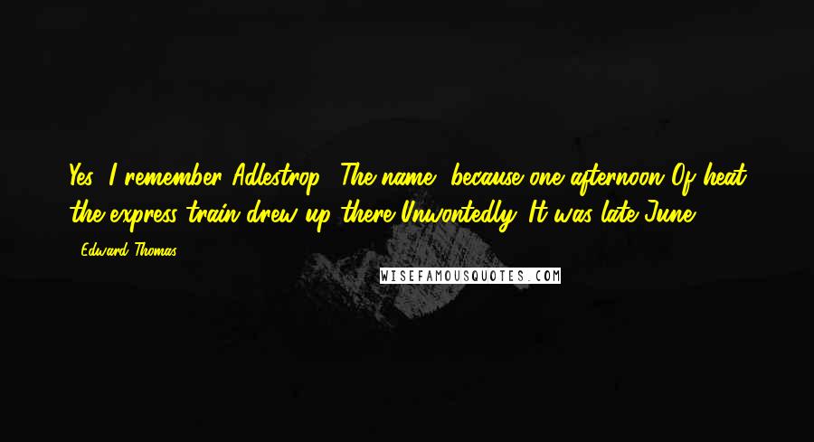 Edward Thomas quotes: Yes; I remember Adlestrop- The name, because one afternoon Of heat the express-train drew up there Unwontedly. It was late June.
