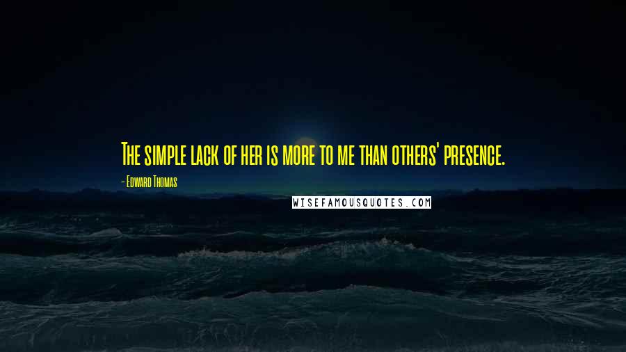 Edward Thomas quotes: The simple lack of her is more to me than others' presence.