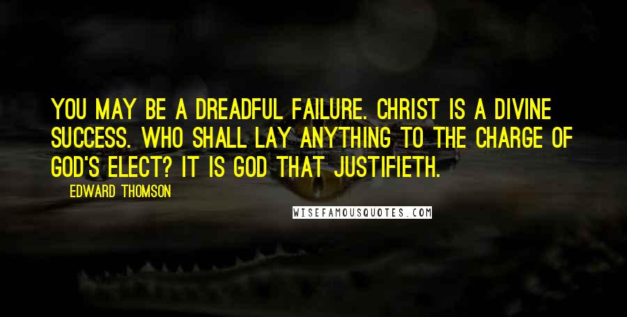 Edward Thomson quotes: You may be a dreadful failure. Christ is a divine success. Who shall lay anything to the charge of God's elect? It is God that justifieth.