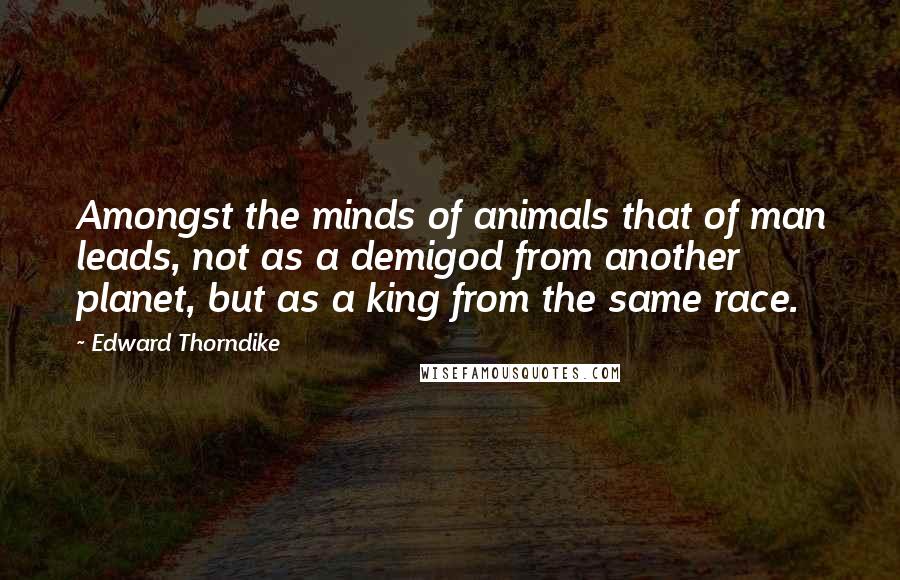 Edward Thorndike quotes: Amongst the minds of animals that of man leads, not as a demigod from another planet, but as a king from the same race.