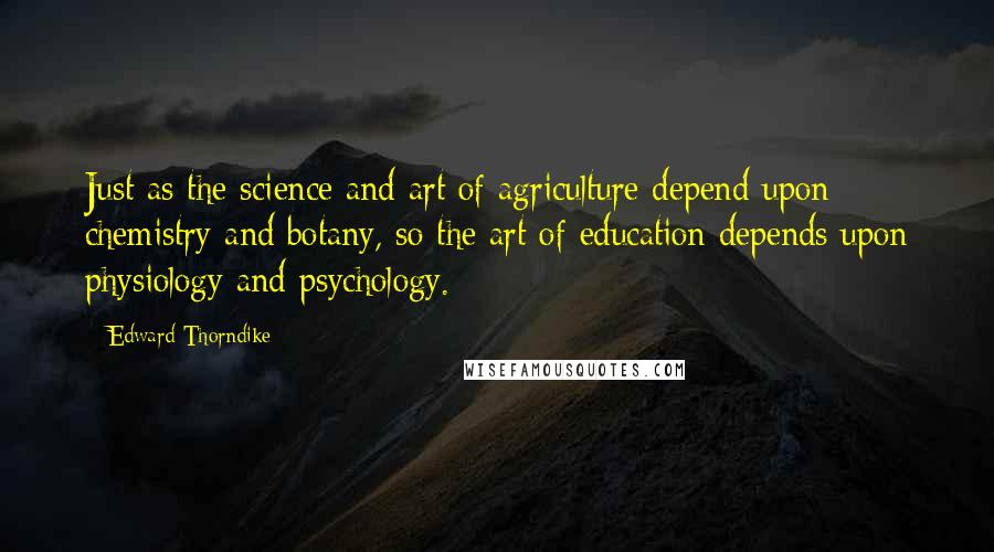 Edward Thorndike quotes: Just as the science and art of agriculture depend upon chemistry and botany, so the art of education depends upon physiology and psychology.