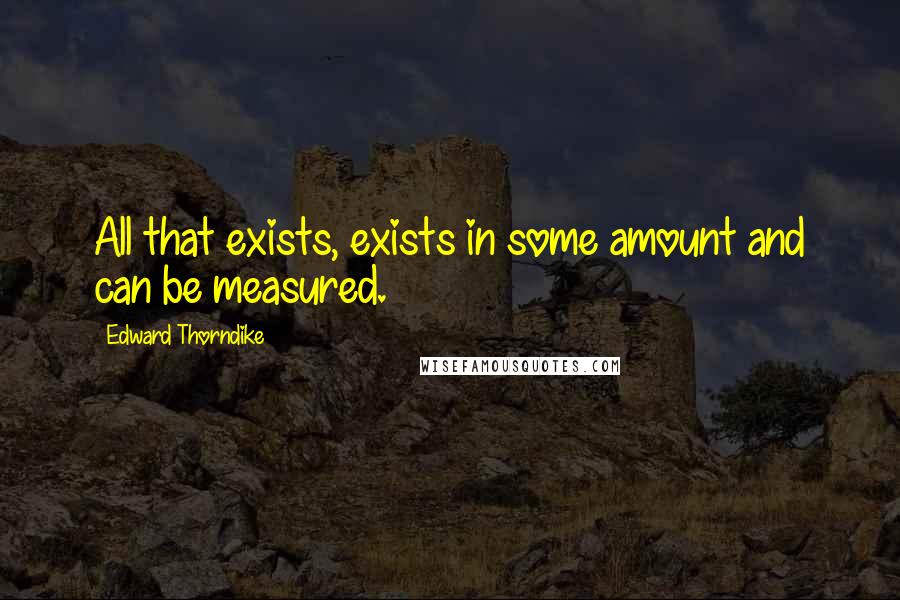 Edward Thorndike quotes: All that exists, exists in some amount and can be measured.