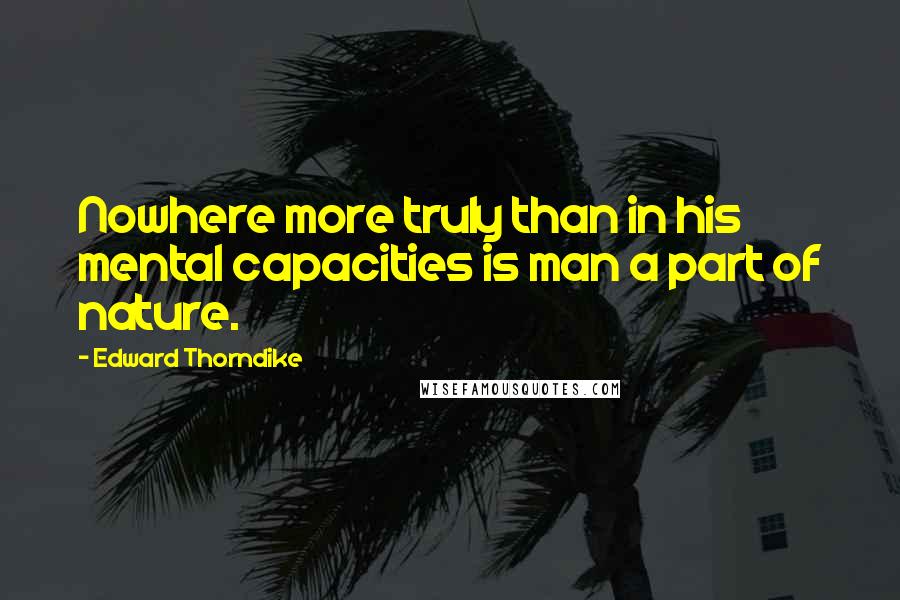 Edward Thorndike quotes: Nowhere more truly than in his mental capacities is man a part of nature.