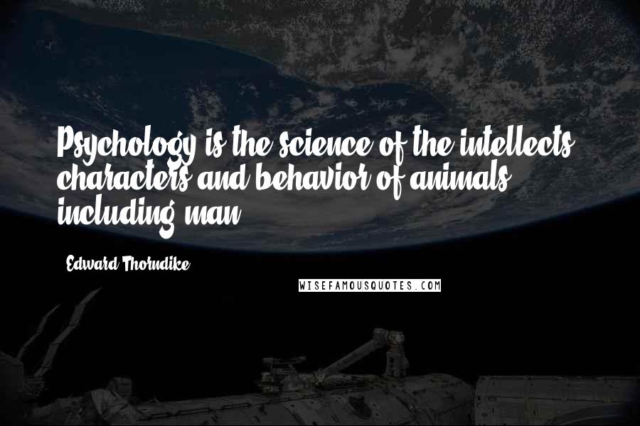 Edward Thorndike quotes: Psychology is the science of the intellects, characters and behavior of animals including man.