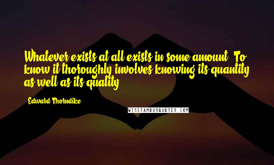 Edward Thorndike quotes: Whatever exists at all exists in some amount. To know it thoroughly involves knowing its quantity as well as its quality.