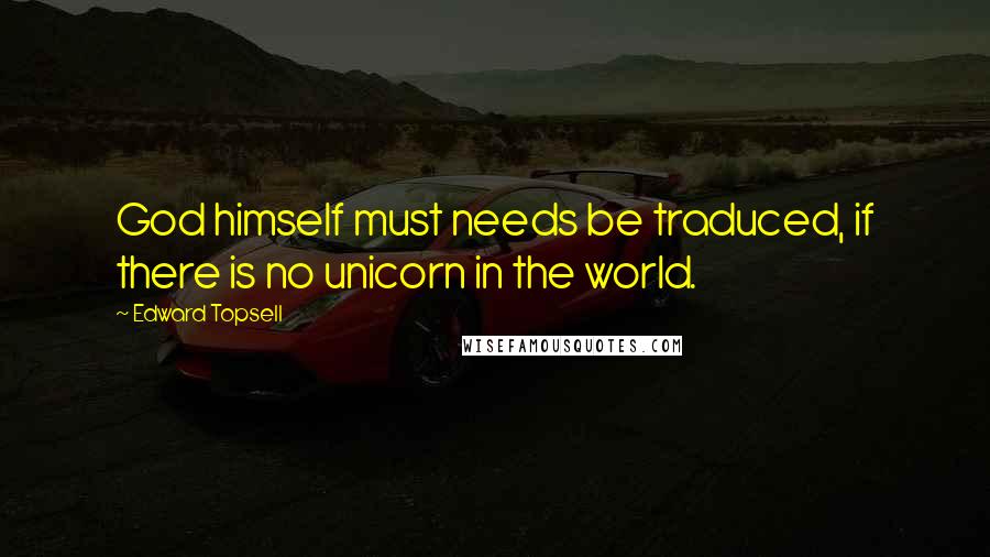 Edward Topsell quotes: God himself must needs be traduced, if there is no unicorn in the world.