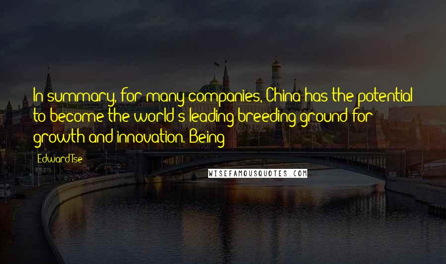Edward Tse quotes: In summary, for many companies, China has the potential to become the world's leading breeding ground for growth and innovation. Being