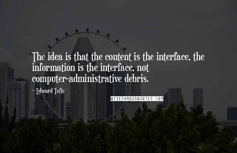 Edward Tufte quotes: The idea is that the content is the interface, the information is the interface, not computer-administrative debris.