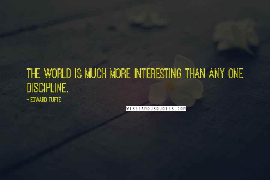 Edward Tufte quotes: The world is much more interesting than any one discipline.