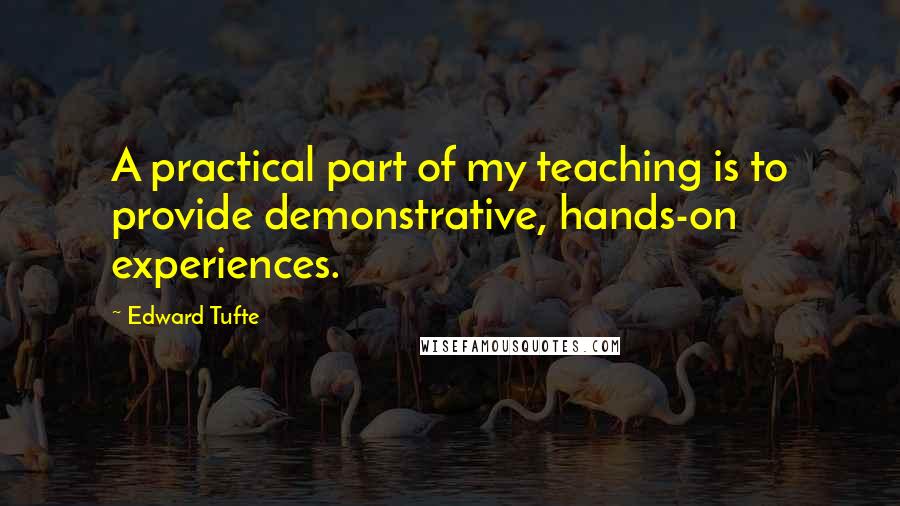 Edward Tufte quotes: A practical part of my teaching is to provide demonstrative, hands-on experiences.