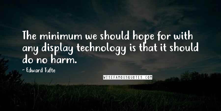 Edward Tufte quotes: The minimum we should hope for with any display technology is that it should do no harm.