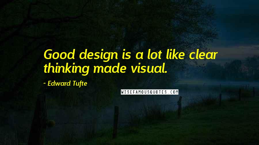 Edward Tufte quotes: Good design is a lot like clear thinking made visual.