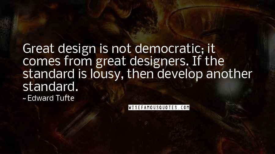 Edward Tufte quotes: Great design is not democratic; it comes from great designers. If the standard is lousy, then develop another standard.