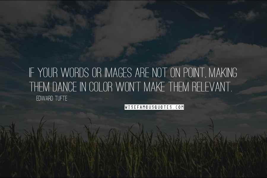 Edward Tufte quotes: If your words or images are not on point, making them dance in color won't make them relevant.