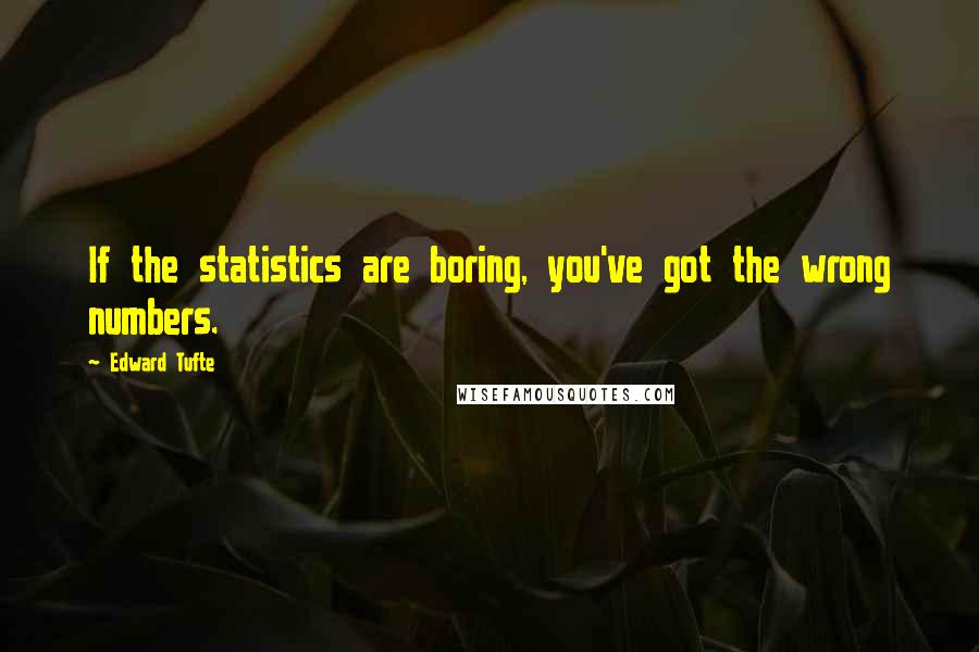 Edward Tufte quotes: If the statistics are boring, you've got the wrong numbers.