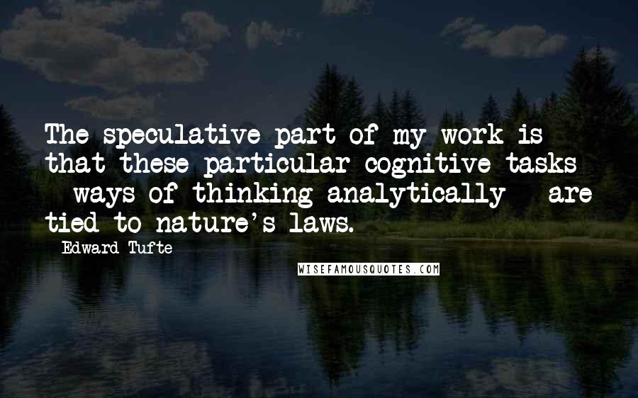 Edward Tufte quotes: The speculative part of my work is that these particular cognitive tasks - ways of thinking analytically - are tied to nature's laws.