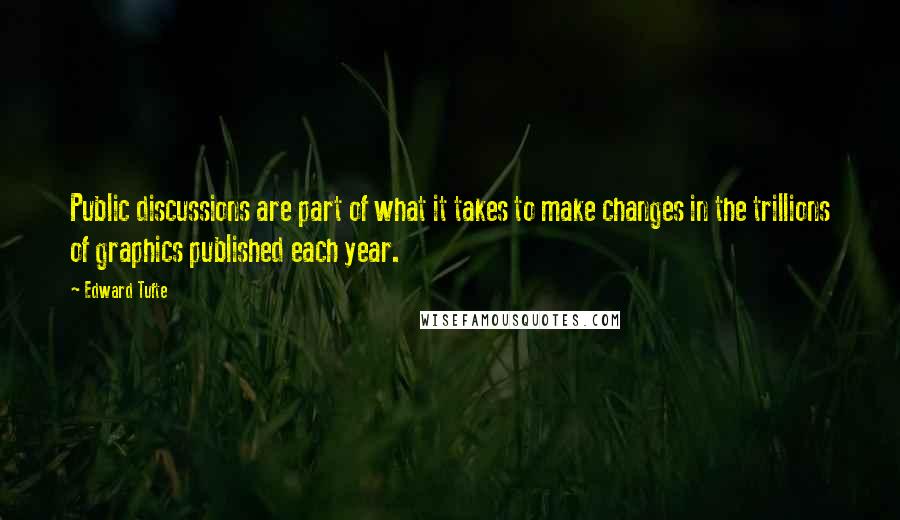 Edward Tufte quotes: Public discussions are part of what it takes to make changes in the trillions of graphics published each year.