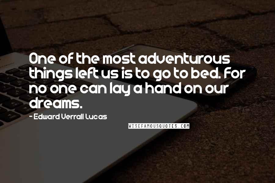 Edward Verrall Lucas quotes: One of the most adventurous things left us is to go to bed. For no one can lay a hand on our dreams.