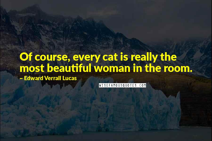 Edward Verrall Lucas quotes: Of course, every cat is really the most beautiful woman in the room.