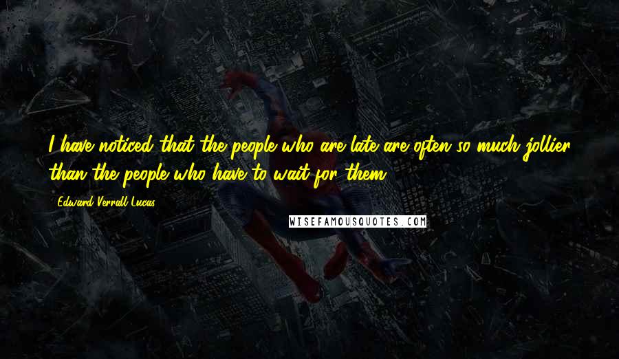 Edward Verrall Lucas quotes: I have noticed that the people who are late are often so much jollier than the people who have to wait for them. Edward Verrall Lucas quotes: I have noticed that the people who are late are often so much jollier than the people who have to wait for them.