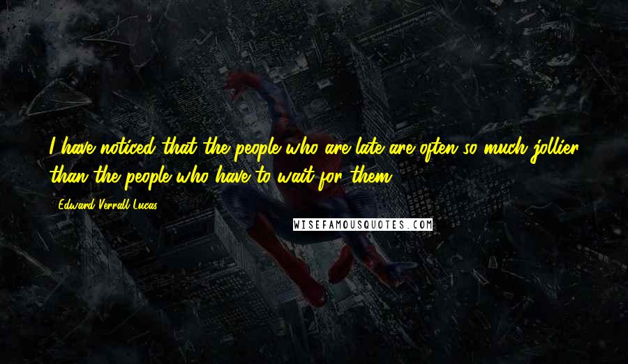 Edward Verrall Lucas quotes: I have noticed that the people who are late are often so much jollier than the people who have to wait for them.