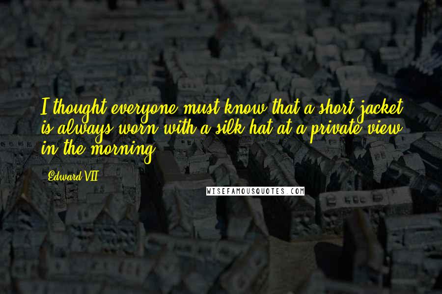 Edward VII quotes: I thought everyone must know that a short jacket is always worn with a silk hat at a private view in the morning.