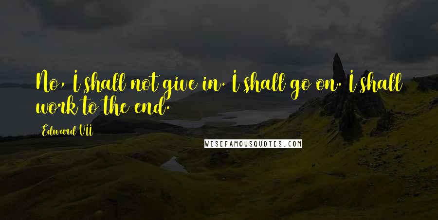 Edward VII quotes: No, I shall not give in. I shall go on. I shall work to the end.