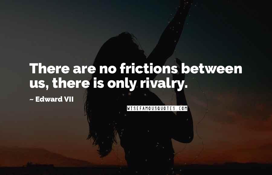 Edward VII quotes: There are no frictions between us, there is only rivalry.