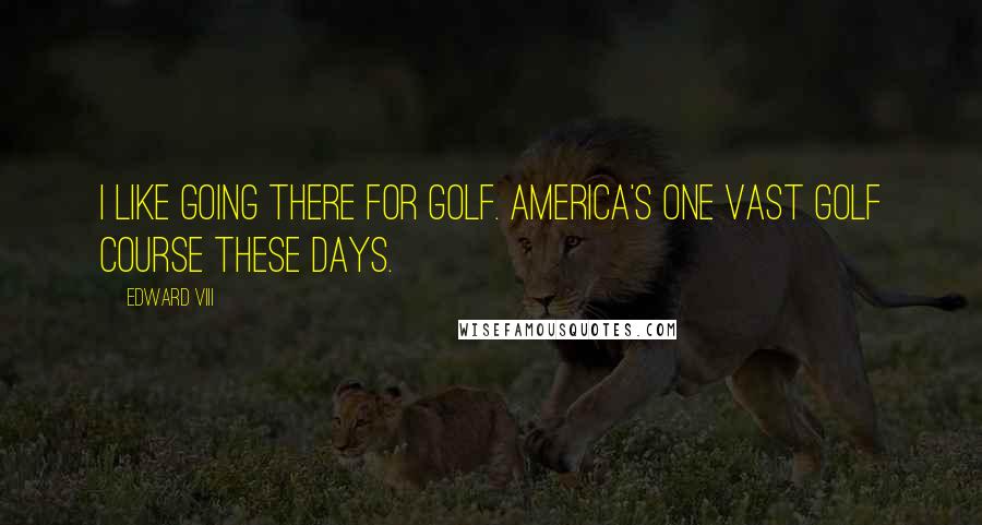 Edward VIII quotes: I like going there for golf. America's one vast golf course these days.
