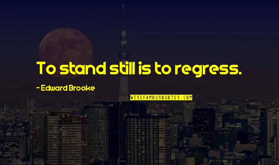 Edward W Brooke Quotes By Edward Brooke: To stand still is to regress.
