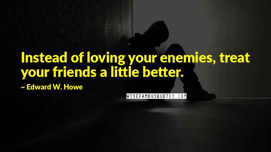 Edward W. Howe quotes: Instead of loving your enemies, treat your friends a little better.